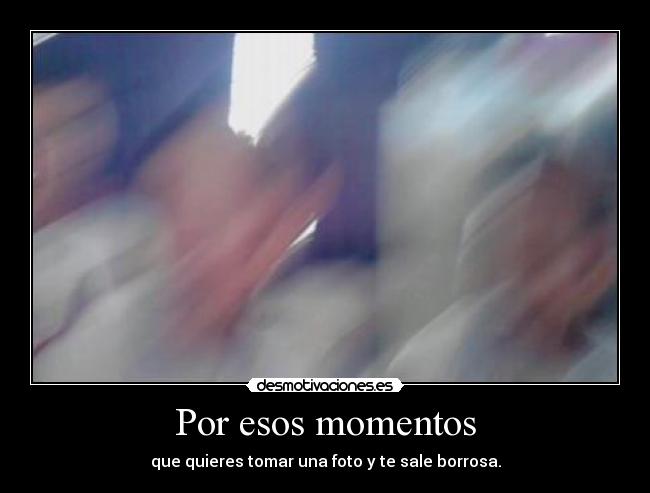 Por esos momentos - que quieres tomar una foto y te sale borrosa.