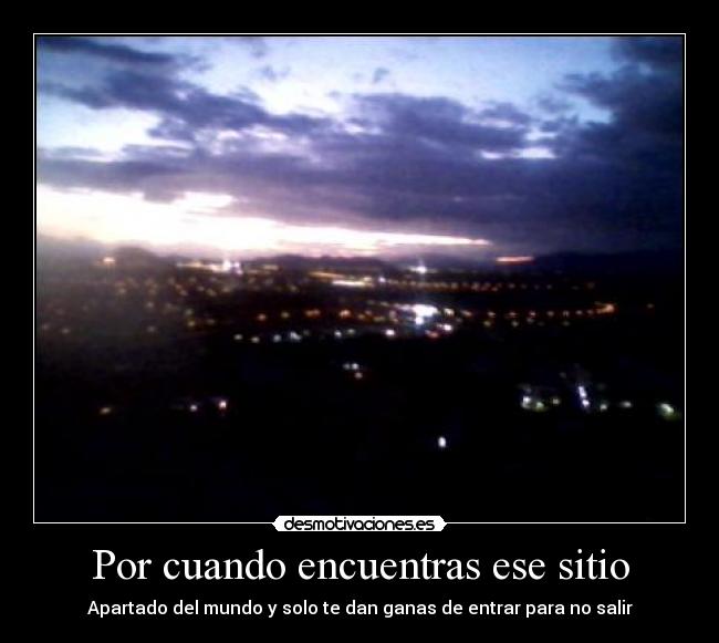 Por cuando encuentras ese sitio - Apartado del mundo y solo te dan ganas de entrar para no salir
