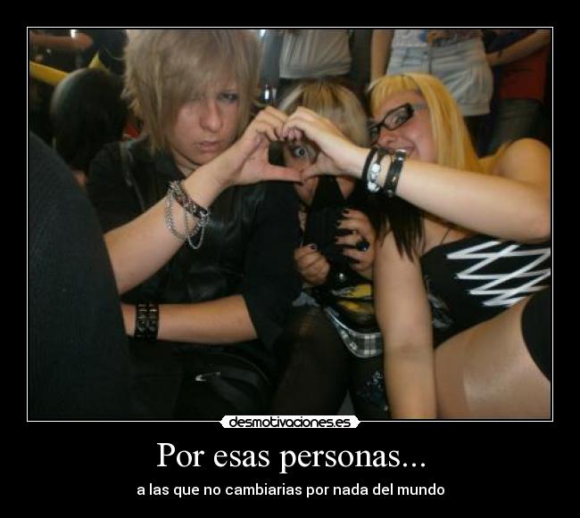 Por esas personas... - a las que no cambiarias por nada del mundo