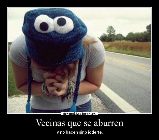 Vecinas que se aburren - y no hacen sino joderte.