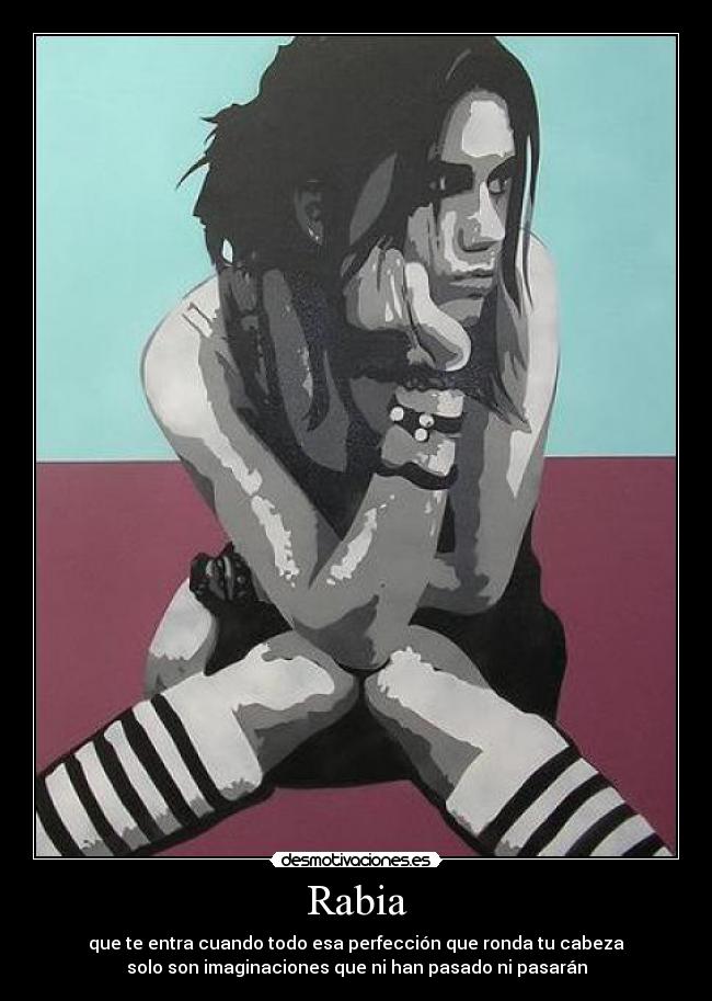 Rabia - que te entra cuando todo esa perfección que ronda tu cabeza
solo son imaginaciones que ni han pasado ni pasarán