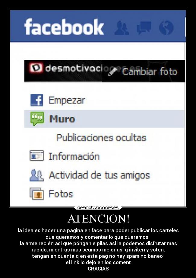 ATENCION! - la idea es hacer una pagina en face para poder publicar los carteles
que queramos y comentar lo que queramos. 
la arme recién así que pónganle pilas asi la podemos disfrutar mas
rapido. mientras mas seamos mejor asi q inviten y voten.
tengan en cuenta q en esta pag no hay spam no baneo 
el link lo dejo en los coment
GRACIAS