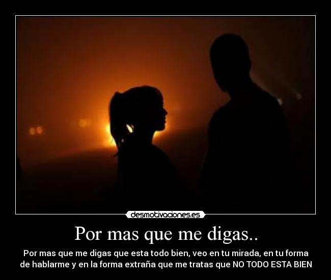 Por mas que me digas.. - Por mas que me digas que esta todo bien, veo en tu mirada, en tu forma
de hablarme y en la forma extraña que me tratas que NO TODO ESTA BIEN
