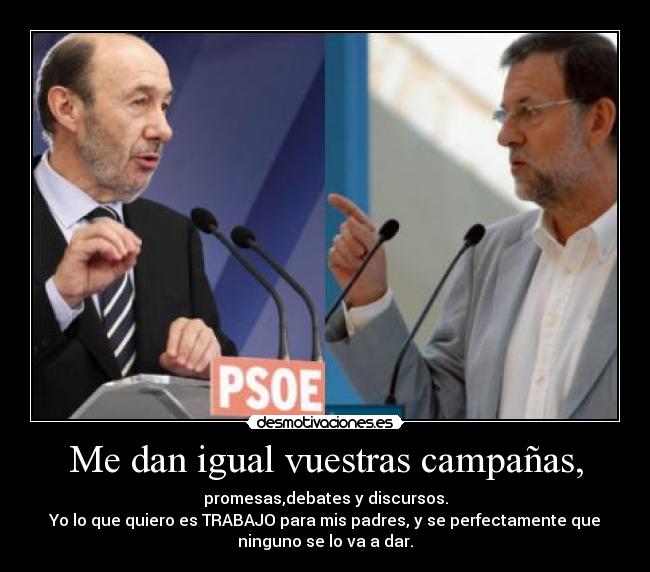 Me dan igual vuestras campañas, - promesas,debates y discursos.
Yo lo que quiero es TRABAJO para mis padres, y se perfectamente que
ninguno se lo va a dar.