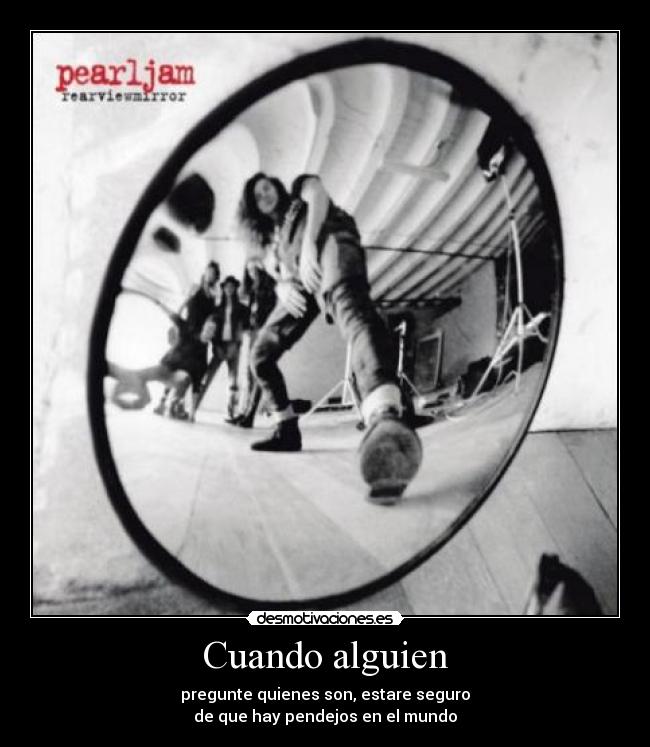 Cuando alguien - pregunte quienes son, estare seguro
de que hay pendejos en el mundo