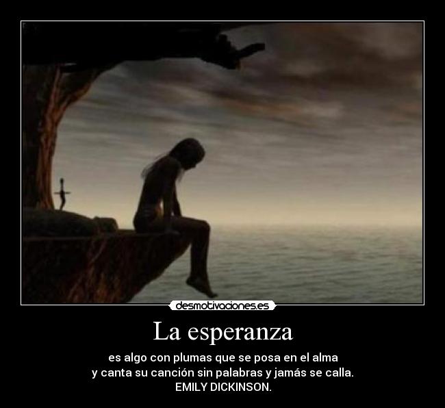 La esperanza - es algo con plumas que se posa en el alma
y canta su canción sin palabras y jamás se calla.
EMILY DICKINSON.
