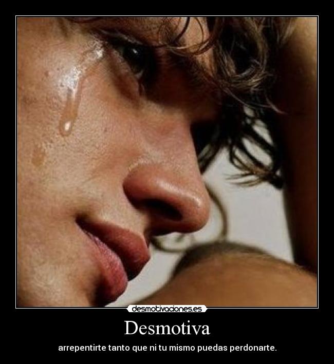 Desmotiva - arrepentirte tanto que ni tu mismo puedas perdonarte.