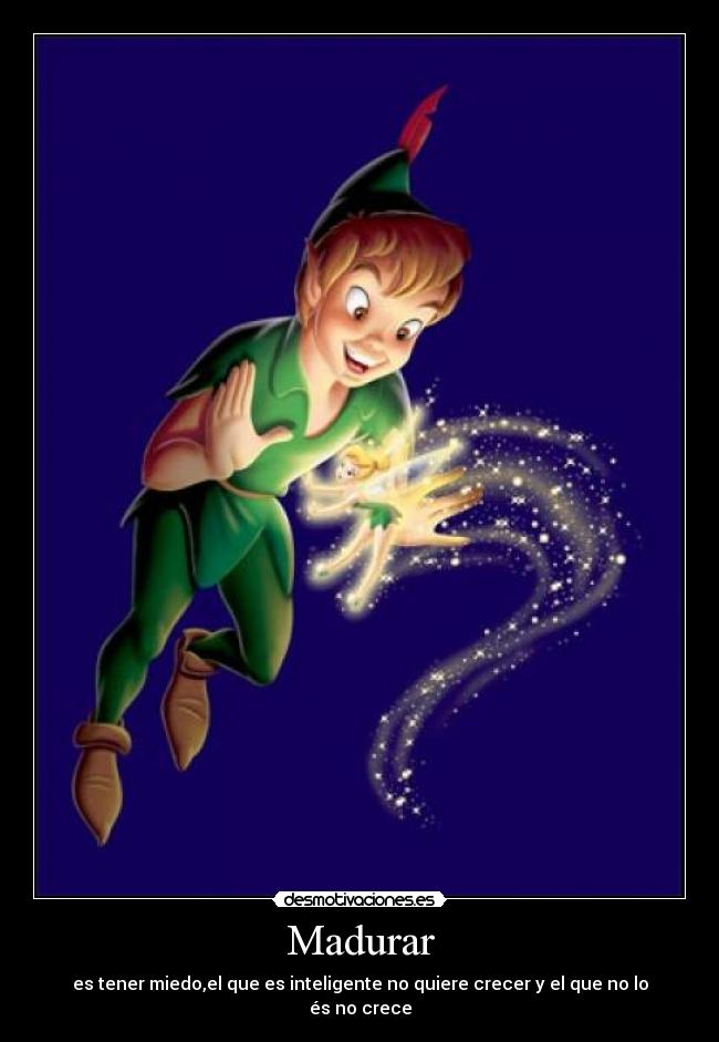 Madurar - es tener miedo,el que es inteligente no quiere crecer y el que no lo és no crece