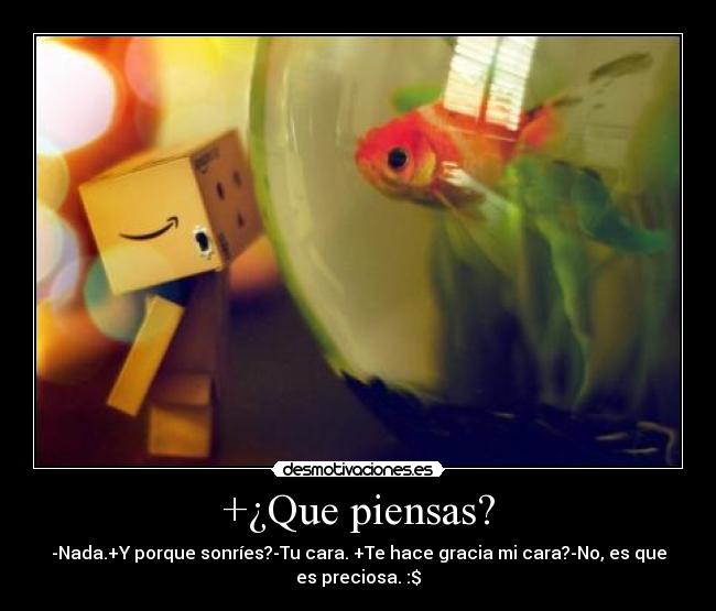 +¿Que piensas? - -Nada.+Y porque sonríes?-Tu cara. +Te hace gracia mi cara?-No, es que
es preciosa. :$