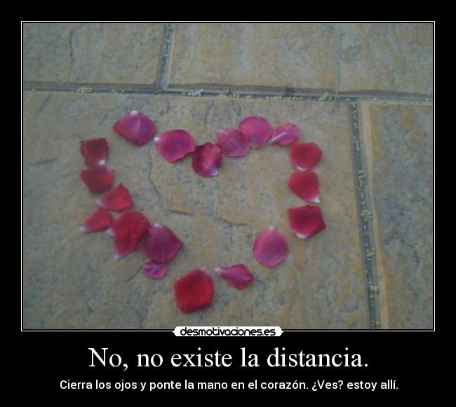 No, no existe la distancia. - Cierra los ojos y ponte la mano en el corazón. ¿Ves? estoy allí.