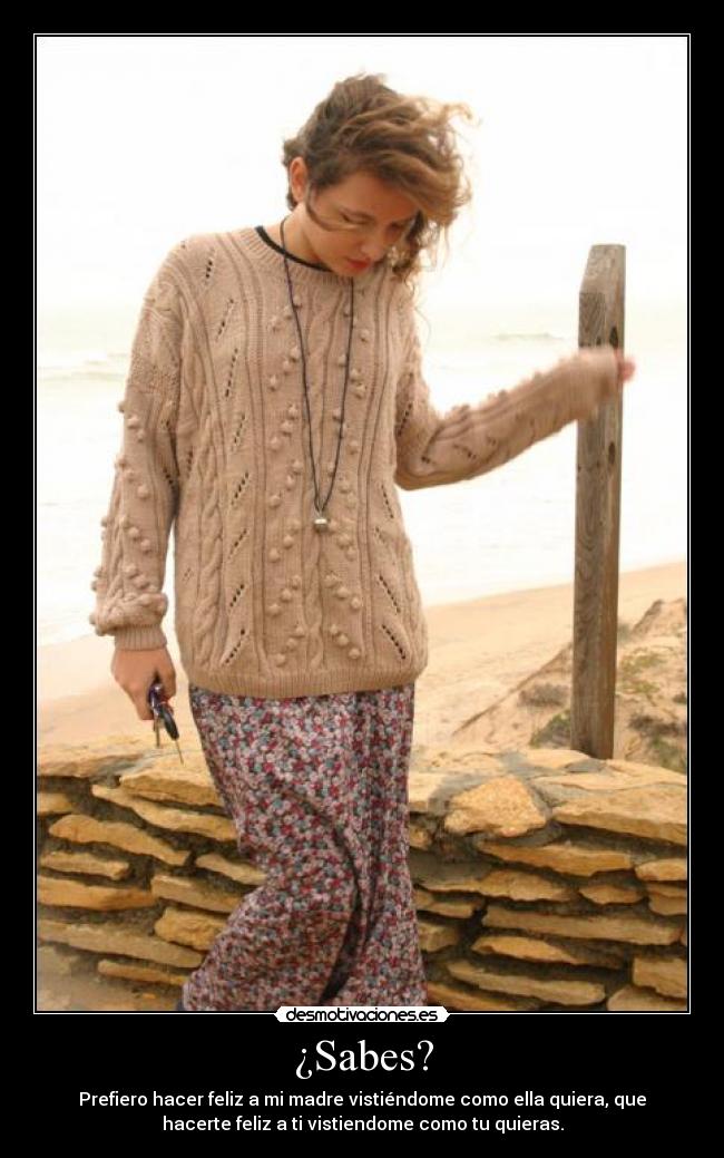 ¿Sabes? - Prefiero hacer feliz a mi madre vistiéndome como ella quiera, que
hacerte feliz a ti vistiendome como tu quieras.