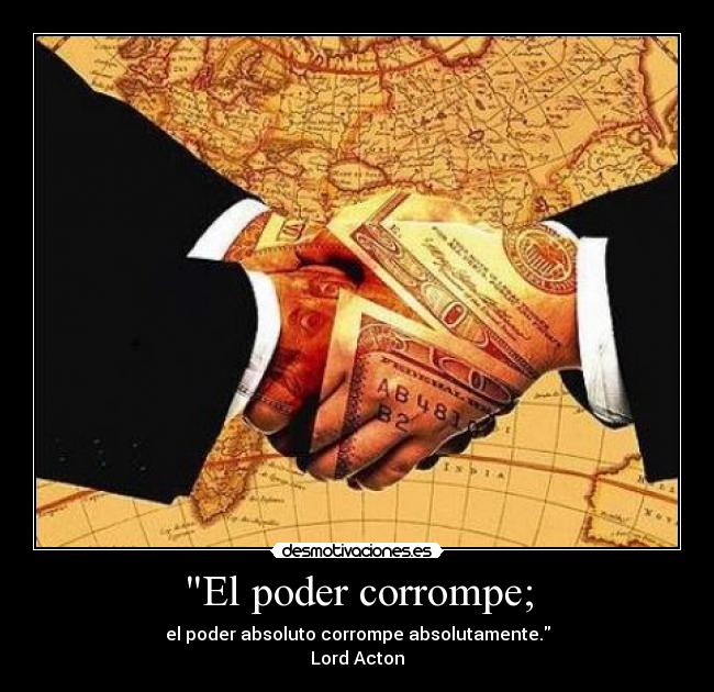 El poder corrompe; - el poder absoluto corrompe absolutamente.
Lord Acton