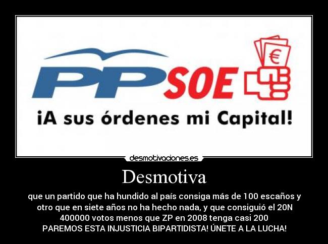 Desmotiva - que un partido que ha hundido al país consiga más de 100 escaños y
otro que en siete años no ha hecho nada, y que consiguió el 20N
400000 votos menos que ZP en 2008 tenga casi 200
PAREMOS ESTA INJUSTICIA BIPARTIDISTA! ÚNETE A LA LUCHA!