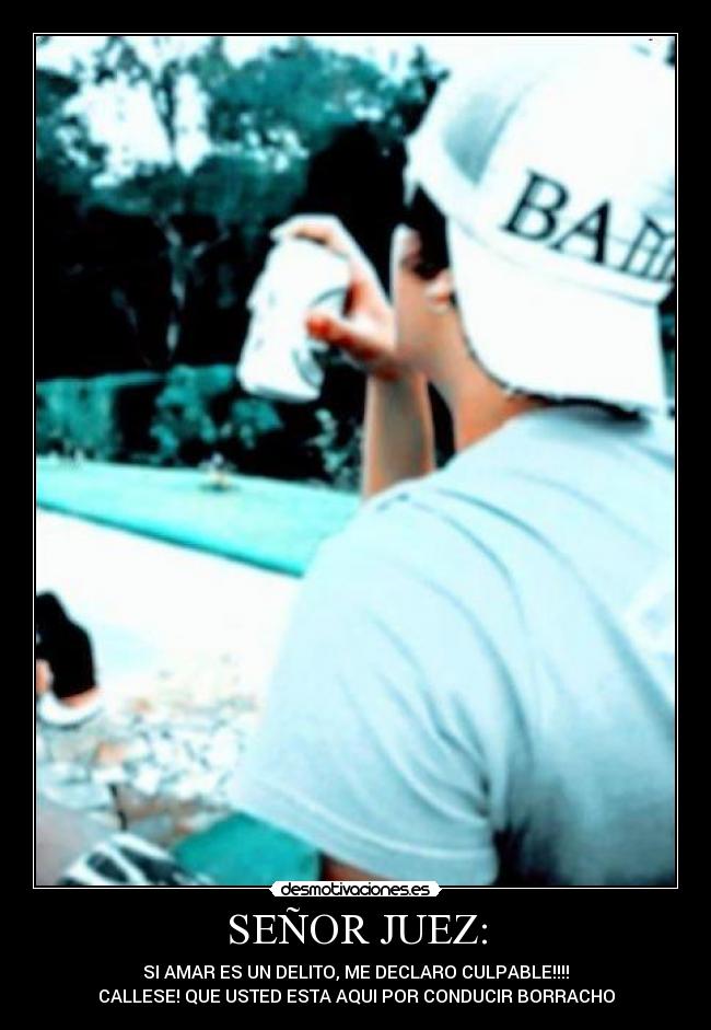 SEÑOR JUEZ: - SI AMAR ES UN DELITO, ME DECLARO CULPABLE!!!!
CALLESE! QUE USTED ESTA AQUI POR CONDUCIR BORRACHO