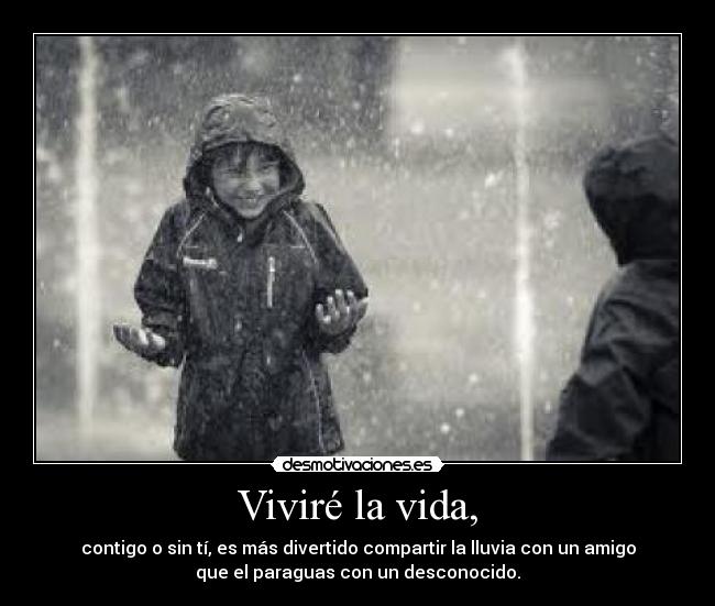 Viviré la vida, - contigo o sin tí, es más divertido compartir la lluvia con un amigo
que el paraguas con un desconocido.