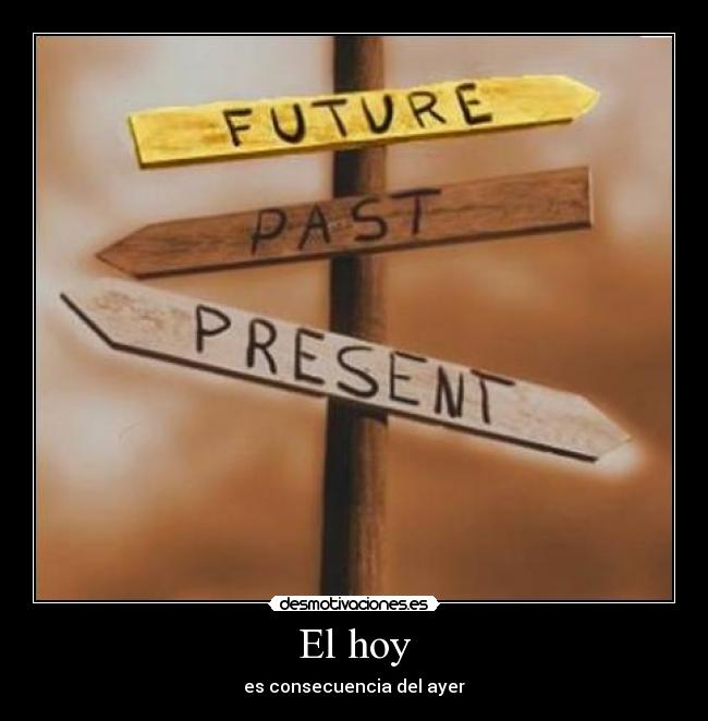 El hoy - es consecuencia del ayer