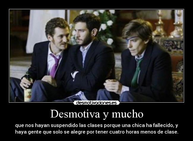 Desmotiva y mucho - que nos hayan suspendido las clases porque una chica ha fallecido, y
haya gente que solo se alegre por tener cuatro horas menos de clase.