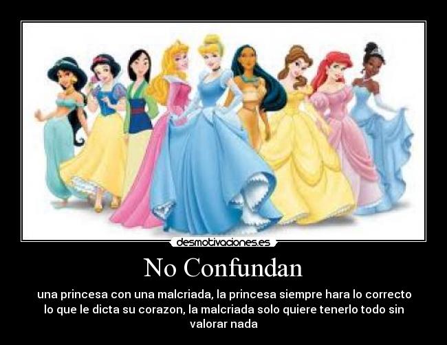No Confundan - una princesa con una malcriada, la princesa siempre hara lo correcto
lo que le dicta su corazon, la malcriada solo quiere tenerlo todo sin
valorar nada