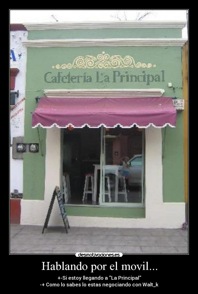 Hablando por el movil... - +-Si estoy llegando a La Principal
-+ Como lo sabes lo estas negociando con Walt_k