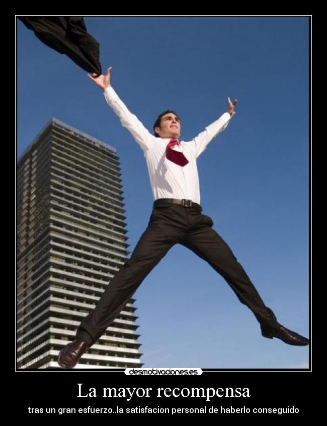 La mayor recompensa - tras un gran esfuerzo..la satisfacion personal de haberlo conseguido