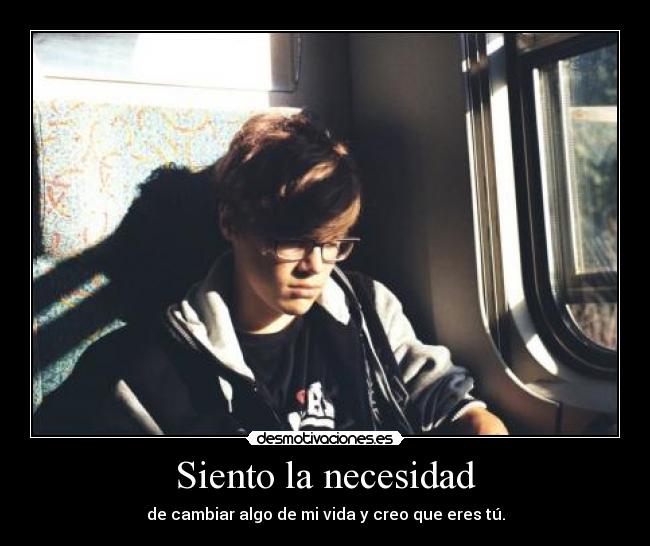 Siento la necesidad - de cambiar algo de mi vida y creo que eres tú.