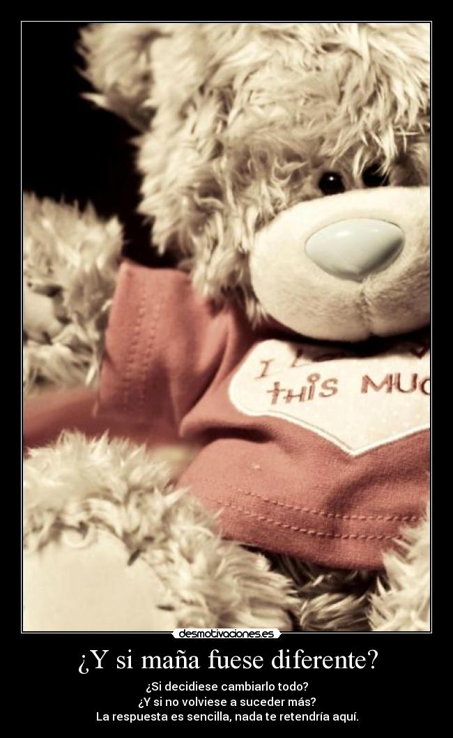 ¿Y si maña fuese diferente? - ¿Si decidiese cambiarlo todo?
¿Y si no volviese a suceder más?
La respuesta es sencilla, nada te retendría aquí.