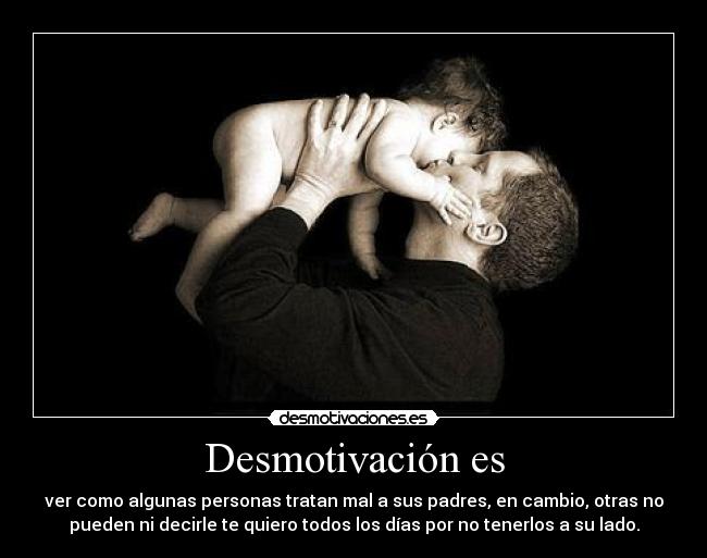 Desmotivación es - ver como algunas personas tratan mal a sus padres, en cambio, otras no
pueden ni decirle te quiero todos los días por no tenerlos a su lado.