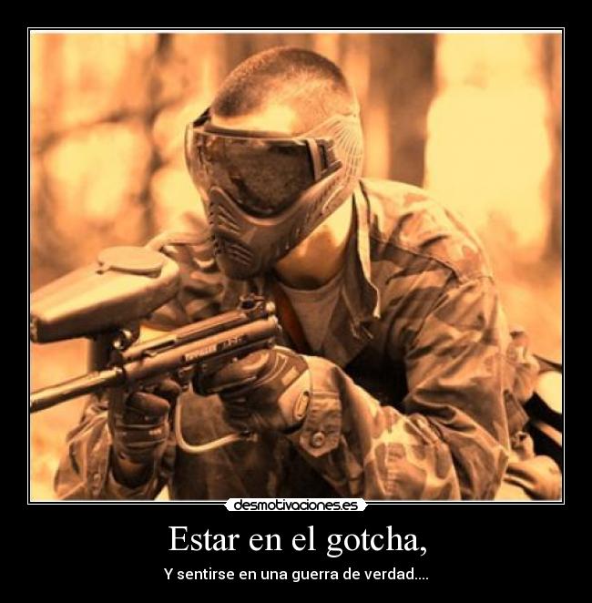 Estar en el gotcha, - Y sentirse en una guerra de verdad....