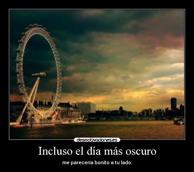 Incluso el día más oscuro - me parecería bonito a tu lado.