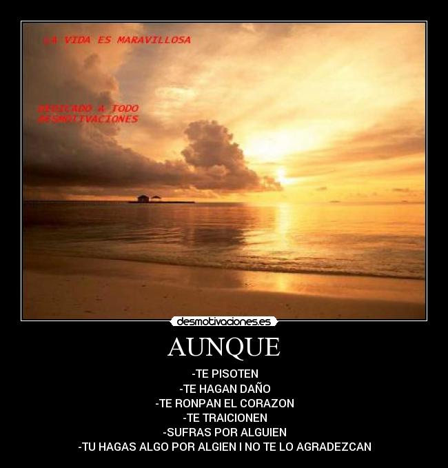 AUNQUE - -TE PISOTEN
-TE HAGAN DAÑO
-TE RONPAN EL CORAZON
-TE TRAICIONEN
-SUFRAS POR ALGUIEN
-TU HAGAS ALGO POR ALGIEN I NO TE LO AGRADEZCAN