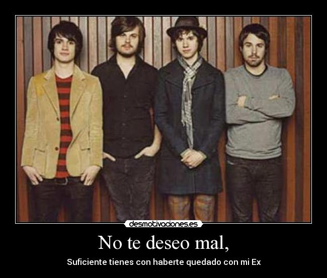 No te deseo mal, - Suficiente tienes con haberte quedado con mi Ex
