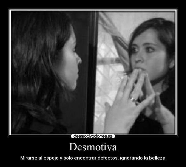 Desmotiva - Mirarse al espejo y solo encontrar defectos, ignorando la belleza.