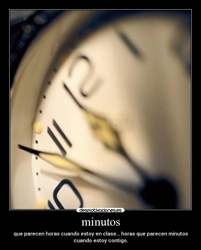 minutos - que parecen horas cuando estoy en clase... horas que parecen minutos
cuando estoy contigo.