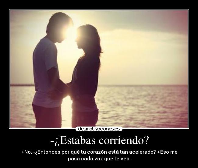 -¿Estabas corriendo? - +No. -¿Entonces por qué tu corazón está tan acelerado? +Eso me
pasa cada vaz que te veo.