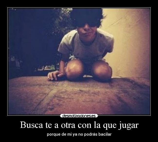 Busca te a otra con la que jugar - porque de mi ya no podrás bacilar