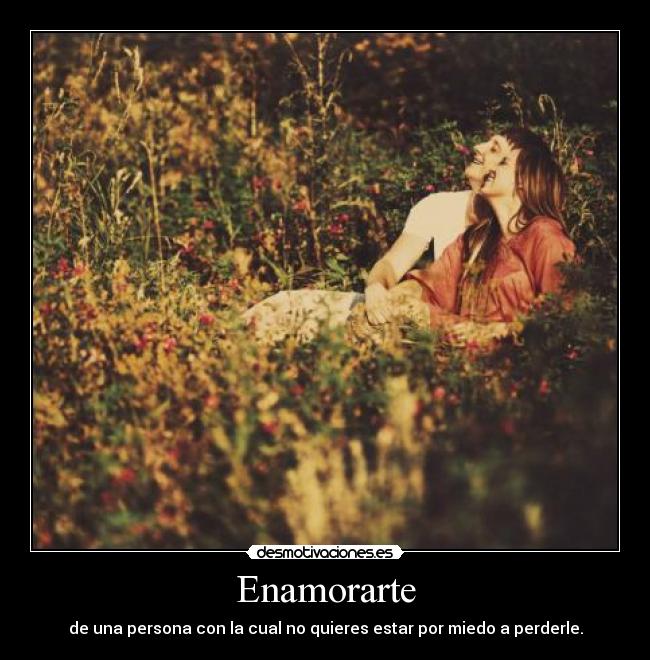 Enamorarte - de una persona con la cual no quieres estar por miedo a perderle.