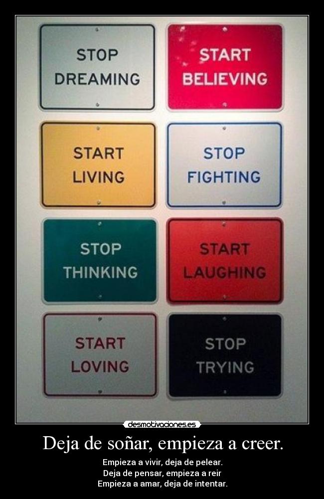 Deja de soñar, empieza a creer. - Empieza a vivir, deja de pelear.
Deja de pensar, empieza a reir
Empieza a amar, deja de intentar.