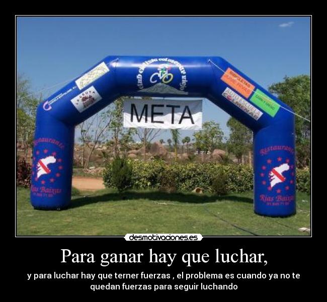 Para ganar hay que luchar, - y para luchar hay que terner fuerzas , el problema es cuando ya no te
quedan fuerzas para seguir luchando