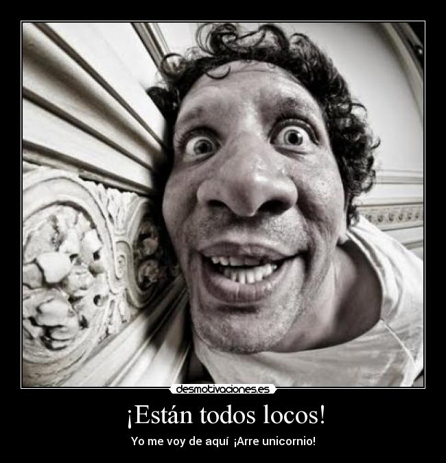 ¡Están todos locos! - Yo me voy de aquí  ¡Arre unicornio!