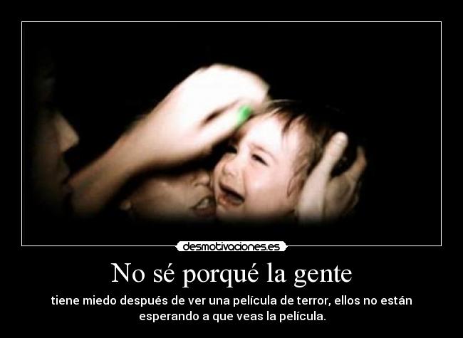 No sé porqué la gente - tiene miedo después de ver una película de terror, ellos no están
esperando a que veas la película.