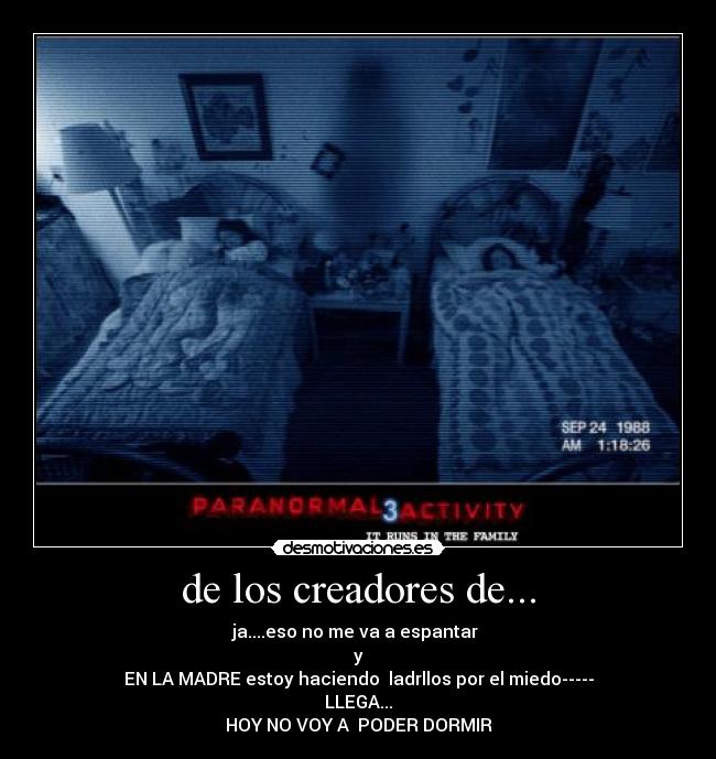 de los creadores de... - ja....eso no me va a espantar
y
EN LA MADRE estoy haciendo ladrllos por el miedo-----
LLEGA...
HOY NO VOY A PODER DORMIR