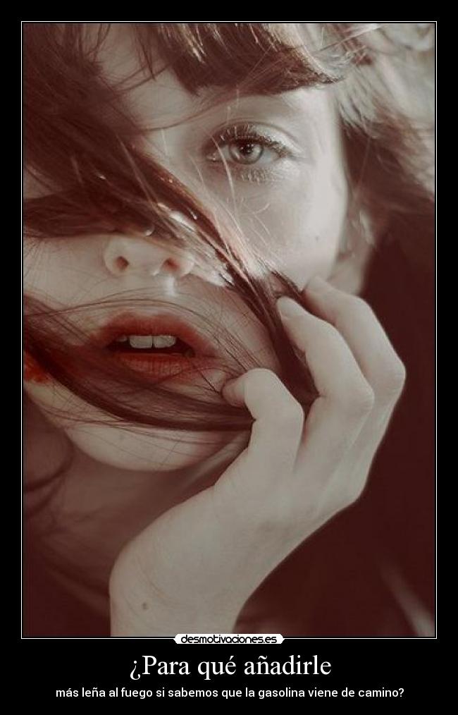 ¿Para qué añadirle - más leña al fuego si sabemos que la gasolina viene de camino?