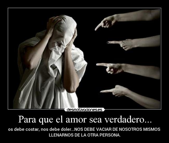 Para que el amor sea verdadero... - Nos debe costar, nos debe doler...NOS DEBE VACIAR DE NOSOTROS MISMOS Y
LLENARNOS DE LA OTRA PERSONA.
