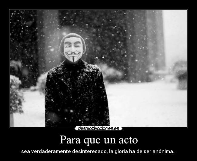 Para que un acto - sea verdaderamente desinteresado, la gloria ha de ser anónima...