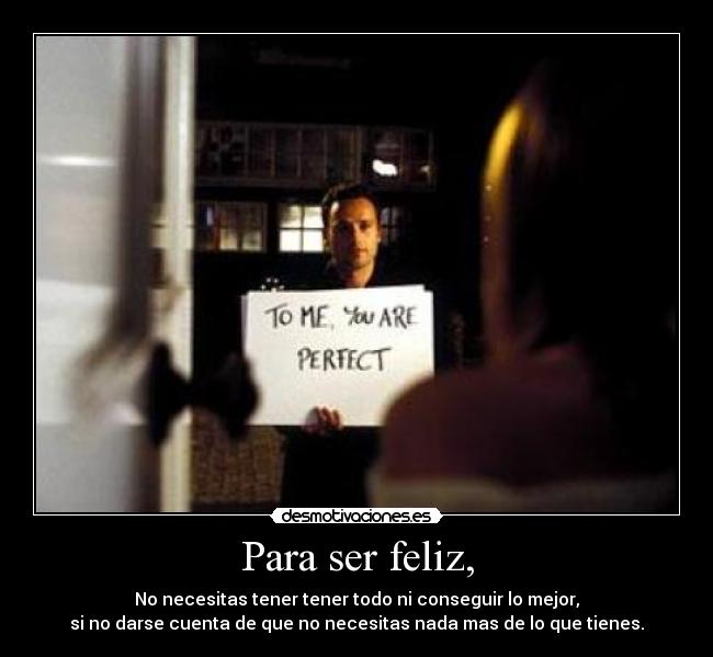 Para ser feliz, - No necesitas tener tener todo ni conseguir lo mejor,
si no darse cuenta de que no necesitas nada mas de lo que tienes.