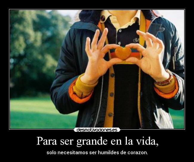 Para ser grande en la vida, - solo necesitamos ser humildes de corazon.