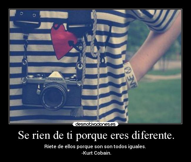 Se rien de ti porque eres diferente. - Ríete de ellos porque son son todos iguales. 
 -Kurt Cobain.