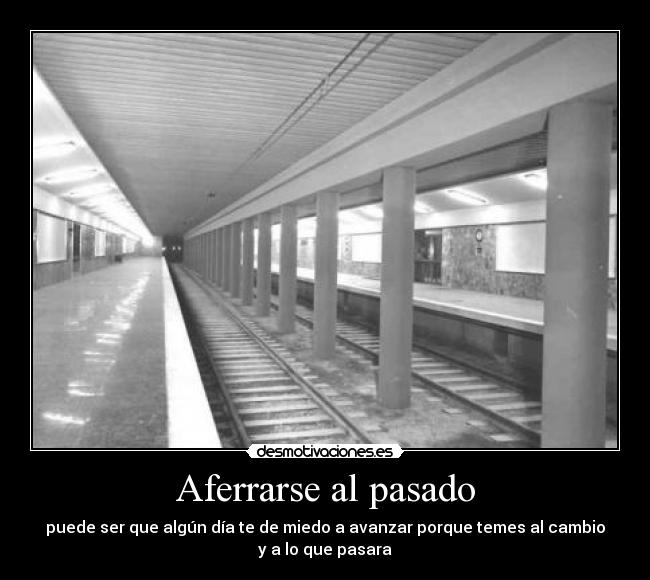 Aferrarse al pasado - puede ser que algún día te de miedo a avanzar porque temes al cambio
y a lo que pasara