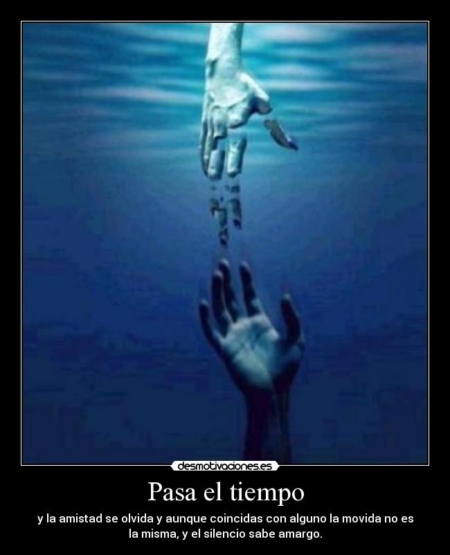 Pasa el tiempo - y la amistad se olvida y aunque coincidas con alguno la movida no es
la misma, y el silencio sabe amargo.