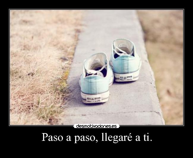 Paso a paso, llegaré a ti. -